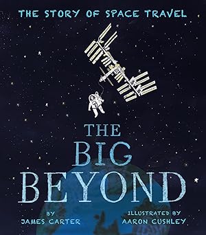 James Carter: The Big Beyond: The Story of Space Travel, Illustrated by Aaron Cushley - Tales for Tadpoles